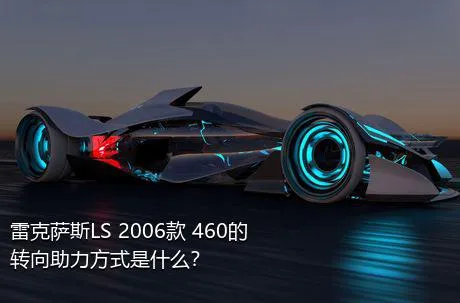 雷克萨斯LS 2006款 460的转向助力方式是什么？