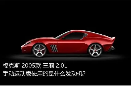 福克斯 2005款 三厢 2.0L 手动运动版使用的是什么发动机？