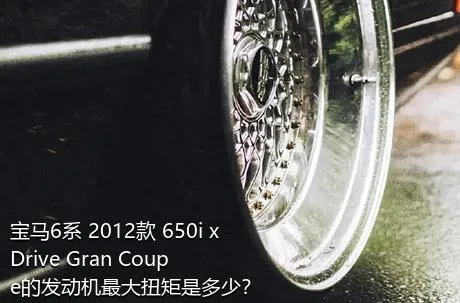 宝马6系 2012款 650i xDrive Gran Coupe的发动机最大扭矩是多少？