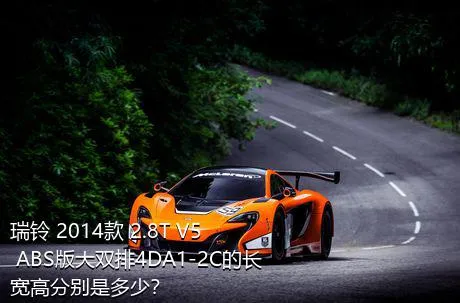 瑞铃 2014款 2.8T V5 ABS版大双排4DA1-2C的长宽高分别是多少？