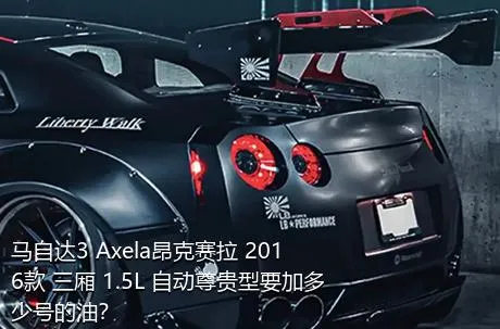 马自达3 Axela昂克赛拉 2016款 三厢 1.5L 自动尊贵型要加多少号的油？