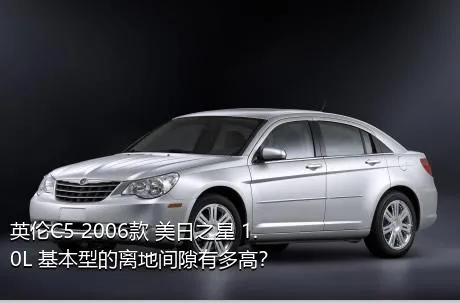 英伦C5 2006款 美日之星 1.0L 基本型的离地间隙有多高？