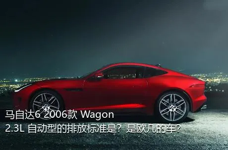 马自达6 2006款 Wagon 2.3L 自动型的排放标准是？是欧几的车？