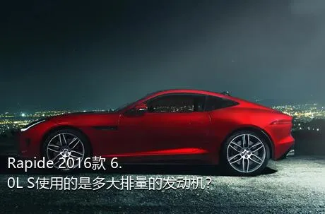 Rapide 2016款 6.0L S使用的是多大排量的发动机？