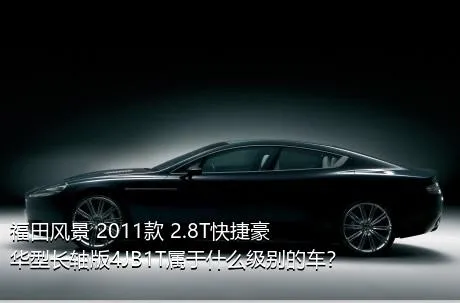 福田风景 2011款 2.8T快捷豪华型长轴版4JB1T属于什么级别的车？