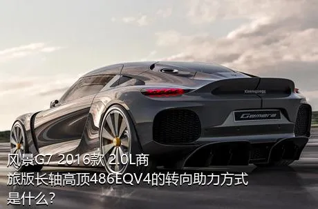 风景G7 2016款 2.0L商旅版长轴高顶486EQV4的转向助力方式是什么？