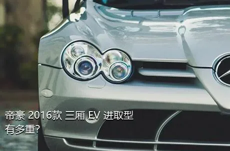 帝豪 2016款 三厢 EV 进取型有多重？