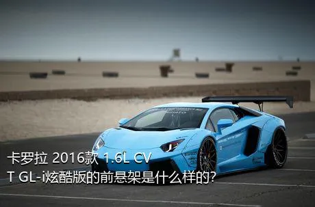 卡罗拉 2016款 1.6L CVT GL-i炫酷版的前悬架是什么样的？