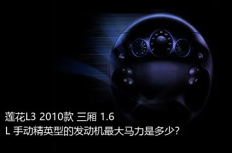莲花L3 2010款 三厢 1.6L 手动精英型的发动机最大马力是多少？
