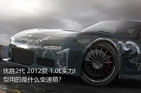 优胜2代 2012款 1.0L实力I型用的是什么变速箱？