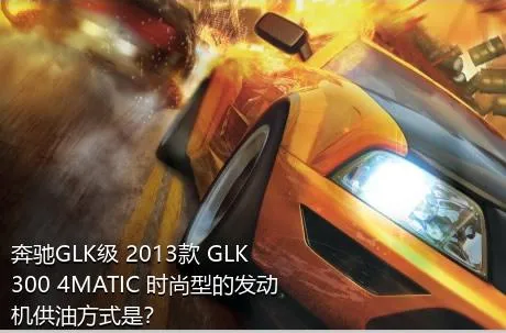 奔驰GLK级 2013款 GLK 300 4MATIC 时尚型的发动机供油方式是？