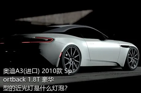 奥迪A3(进口) 2010款 Sportback 1.8T 豪华型的近光灯是什么灯泡？