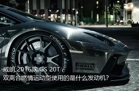 威朗 2016款 GS 20T 双离合燃情运动型使用的是什么发动机？