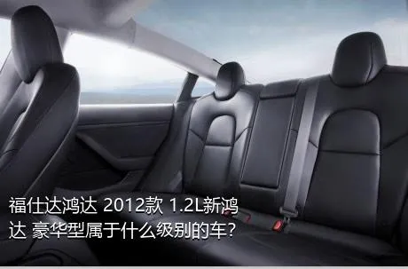 福仕达鸿达 2012款 1.2L新鸿达 豪华型属于什么级别的车？