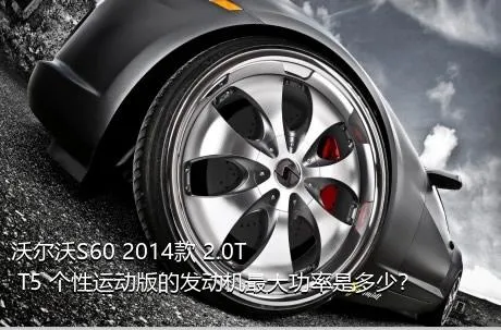 沃尔沃S60 2014款 2.0T T5 个性运动版的发动机最大功率是多少？