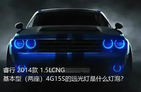 睿行 2014款 1.5LCNG基本型（两座）4G15S的远光灯是什么灯泡？