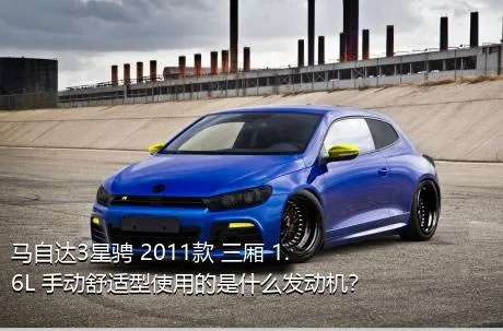 马自达3星骋 2011款 三厢 1.6L 手动舒适型使用的是什么发动机？