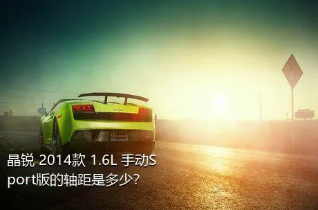 晶锐 2014款 1.6L 手动Sport版的轴距是多少？