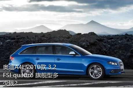 奥迪A4L 2010款 3.2 FSI quattro 旗舰型多少钱？