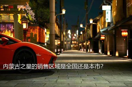 内蒙古之星的销售区域是全国还是本市？