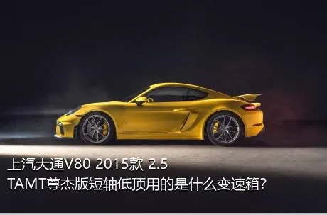 上汽大通V80 2015款 2.5TAMT尊杰版短轴低顶用的是什么变速箱？