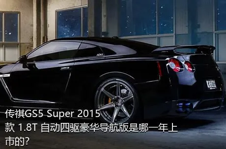 传祺GS5 Super 2015款 1.8T 自动四驱豪华导航版是哪一年上市的？