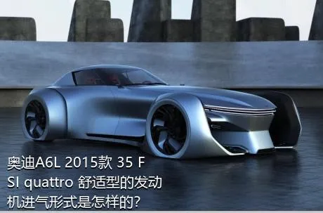 奥迪A6L 2015款 35 FSI quattro 舒适型的发动机进气形式是怎样的？