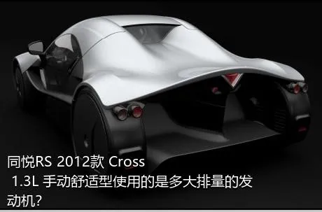 同悦RS 2012款 Cross 1.3L 手动舒适型使用的是多大排量的发动机？