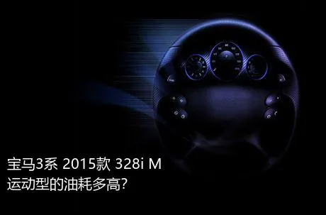 宝马3系 2015款 328i M运动型的油耗多高？