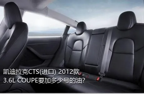 凯迪拉克CTS(进口) 2012款 3.6L COUPE要加多少号的油？