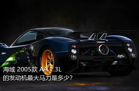 海域 2005款 AA 1.3L的发动机最大马力是多少？