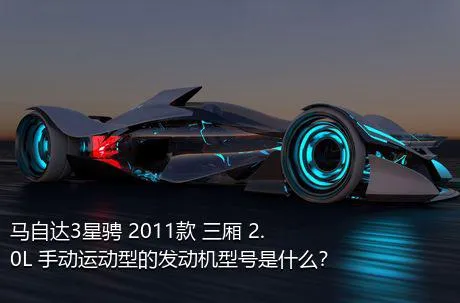 马自达3星骋 2011款 三厢 2.0L 手动运动型的发动机型号是什么？