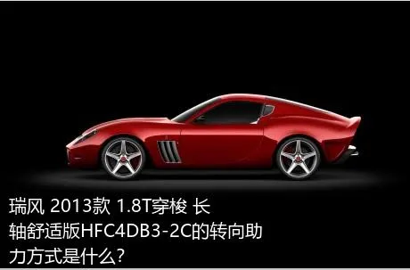 瑞风 2013款 1.8T穿梭 长轴舒适版HFC4DB3-2C的转向助力方式是什么？