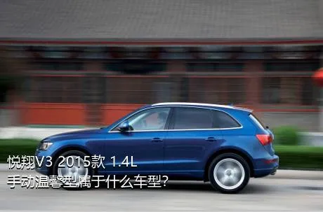 悦翔V3 2015款 1.4L 手动温馨型属于什么车型？