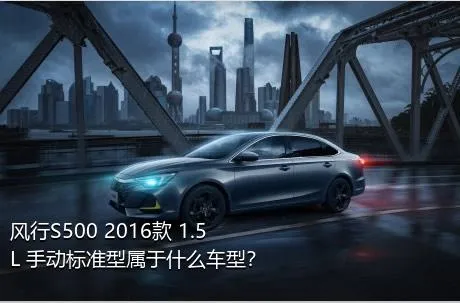 风行S500 2016款 1.5L 手动标准型属于什么车型？