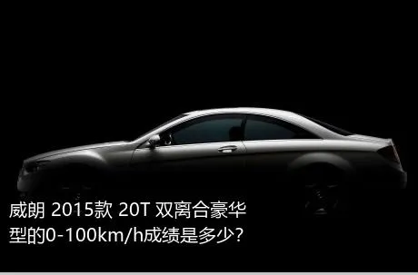 威朗 2015款 20T 双离合豪华型的0-100km/h成绩是多少？