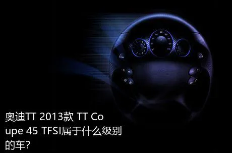 奥迪TT 2013款 TT Coupe 45 TFSI属于什么级别的车？