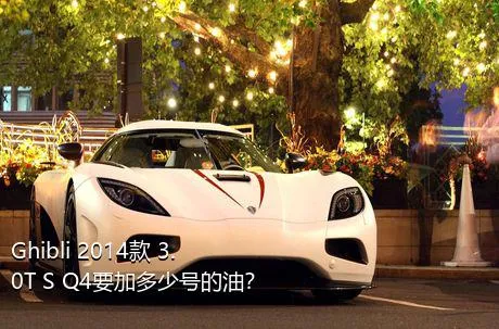 Ghibli 2014款 3.0T S Q4要加多少号的油？