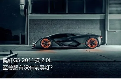 奥轩G3 2011款 2.0L 至尊版有没有前雾灯？