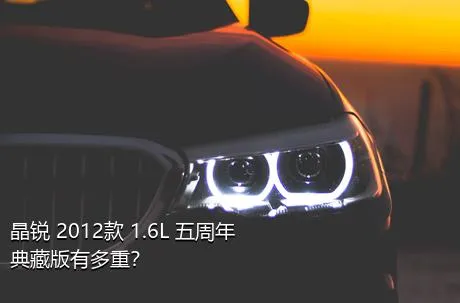 晶锐 2012款 1.6L 五周年典藏版有多重？