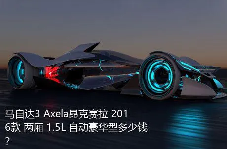 马自达3 Axela昂克赛拉 2016款 两厢 1.5L 自动豪华型多少钱？