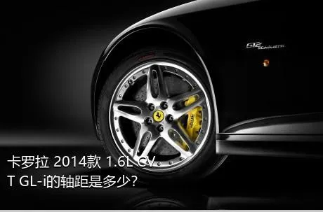 卡罗拉 2014款 1.6L CVT GL-i的轴距是多少？