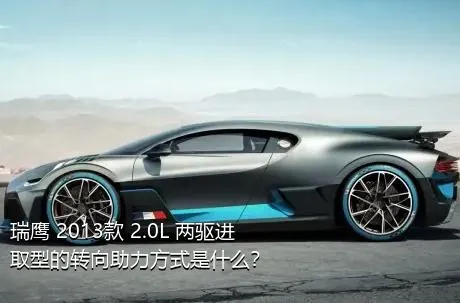 瑞鹰 2013款 2.0L 两驱进取型的转向助力方式是什么？