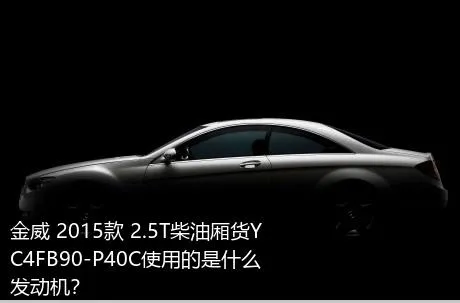 金威 2015款 2.5T柴油厢货YC4FB90-P40C使用的是什么发动机？