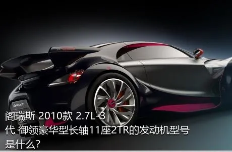 阁瑞斯 2010款 2.7L-3代 御领豪华型长轴11座2TR的发动机型号是什么？