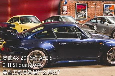 奥迪A8 2016款 A8L 50 TFSI quattro尊贵型的前悬架是什么样的？