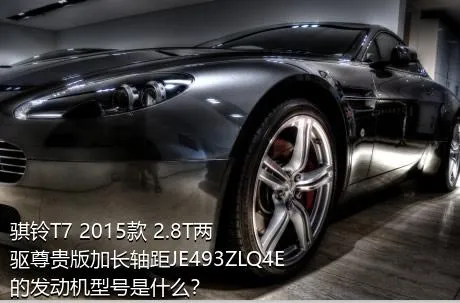 骐铃T7 2015款 2.8T两驱尊贵版加长轴距JE493ZLQ4E的发动机型号是什么？