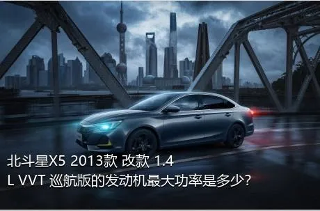 北斗星X5 2013款 改款 1.4L VVT 巡航版的发动机最大功率是多少？