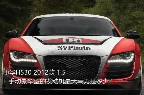 中华H530 2012款 1.5T 手动豪华型的发动机最大马力是多少？