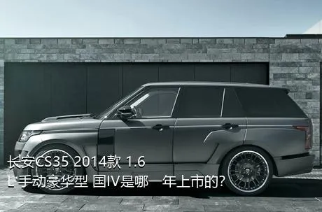 长安CS35 2014款 1.6L 手动豪华型 国IV是哪一年上市的？